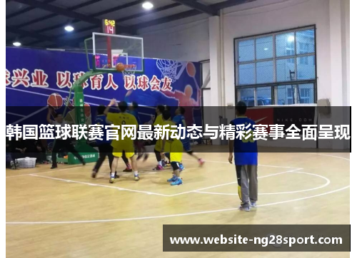 韩国篮球联赛官网最新动态与精彩赛事全面呈现